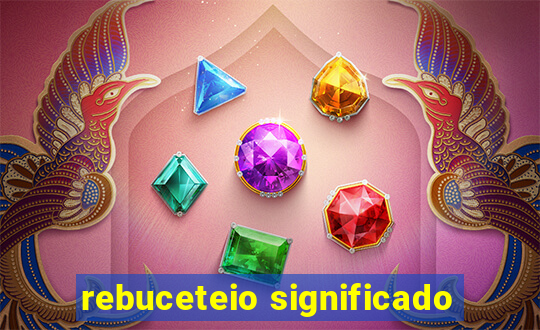 rebuceteio significado